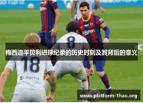 梅西追平贝利进球纪录的历史时刻及其背后的意义 梅西追平贝利进球纪录的历史时刻及其背后的意义