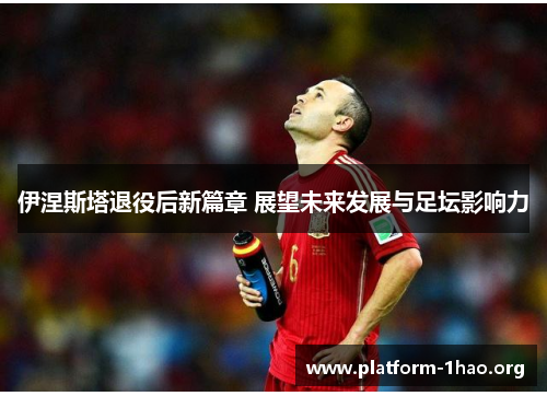 伊涅斯塔退役后新篇章 展望未来发展与足坛影响力 伊涅斯塔退役后新篇章 展望未来发展与足坛影响力