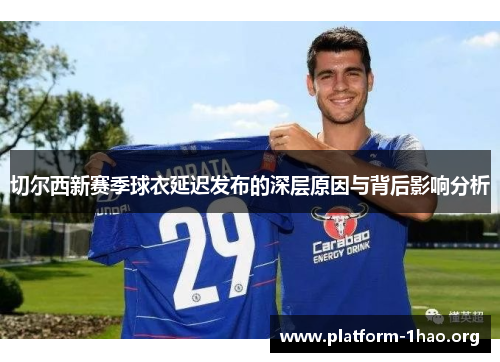 切尔西新赛季球衣延迟发布的深层原因与背后影响分析 切尔西新赛季球衣延迟发布的深层原因与背后影响分析