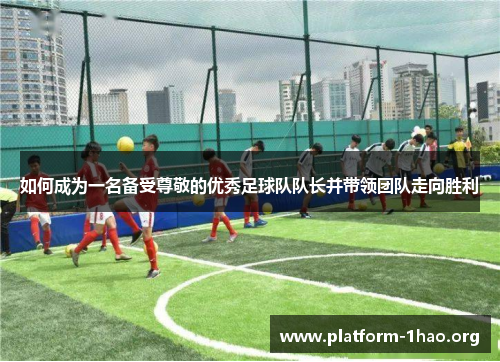 如何成为一名备受尊敬的优秀足球队队长并带领团队走向胜利 如何成为一名备受尊敬的优秀足球队队长并带领团队走向胜利