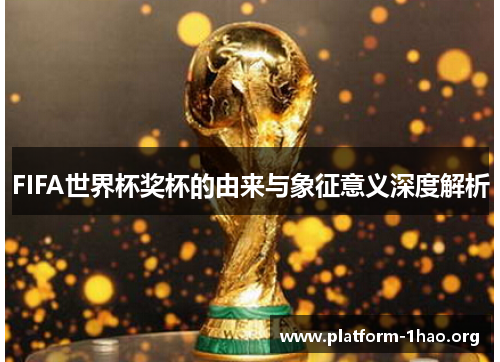 FIFA世界杯奖杯的由来与象征意义深度解析 FIFA世界杯奖杯的由来与象征意义深度解析