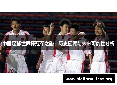 中国足球世界杯冠军之路:历史回顾与未来可能性分析 中国足球世界杯冠军之路:历史回顾与未来可能性分析