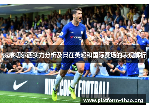 威廉切尔西实力分析及其在英超和国际赛场的表现解析 威廉切尔西实力分析及其在英超和国际赛场的表现解析