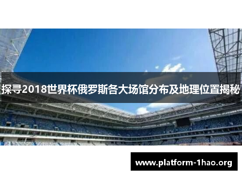 探寻2018世界杯俄罗斯各大场馆分布及地理位置揭秘