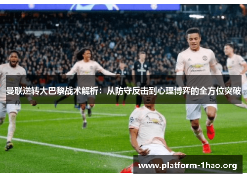 曼联逆转大巴黎战术解析:从防守反击到心理博弈的全方位突破 曼联逆转大巴黎战术解析:从防守反击到心理博弈的全方位突破