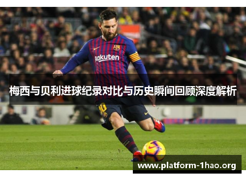 梅西与贝利进球纪录对比与历史瞬间回顾深度解析 梅西与贝利进球纪录对比与历史瞬间回顾深度解析