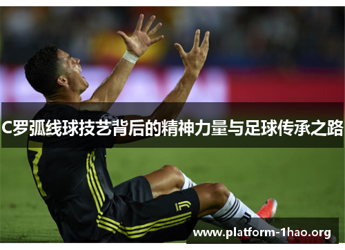 C罗弧线球技艺背后的精神力量与足球传承之路 C罗弧线球技艺背后的精神力量与足球传承之路