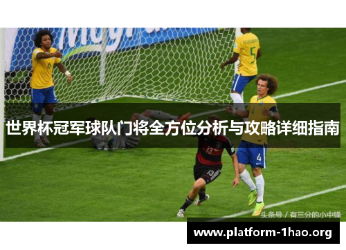 世界杯冠军球队门将全方位分析与攻略详细指南 世界杯冠军球队门将全方位分析与攻略详细指南