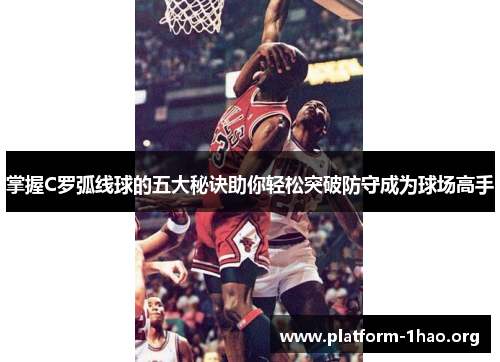 掌握C罗弧线球的五大秘诀助你轻松突破防守成为球场高手 掌握C罗弧线球的五大秘诀助你轻松突破防守成为球场高手