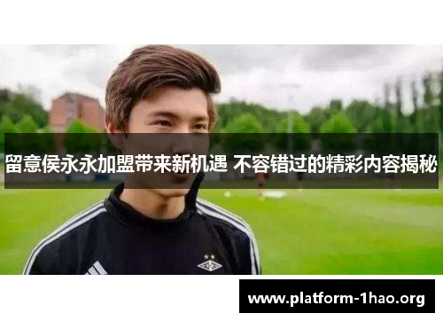 留意侯永永加盟带来新机遇 不容错过的精彩内容揭秘 留意侯永永加盟带来新机遇 不容错过的精彩内容揭秘