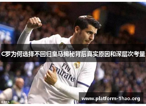 C罗为何选择不回归皇马揭秘背后真实原因和深层次考量 C罗为何选择不回归皇马揭秘背后真实原因和深层次考量