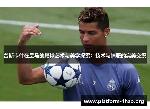 普斯卡什在皇马的踢球艺术与美学探索:技术与情感的完美交织 普斯卡什在皇马的踢球艺术与美学探索:技术与情感的完美交织