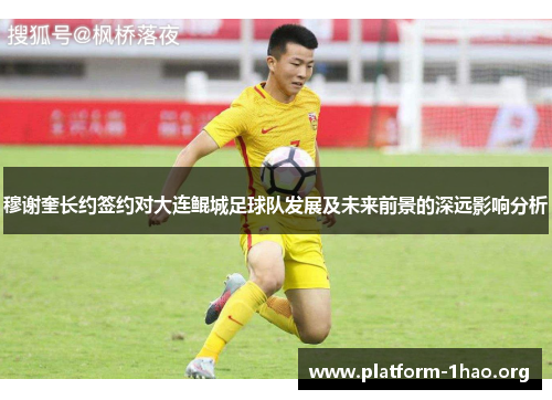 穆谢奎长约签约对大连鲲城足球队发展及未来前景的深远影响分析 穆谢奎长约签约对大连鲲城足球队发展及未来前景的深远影响分析