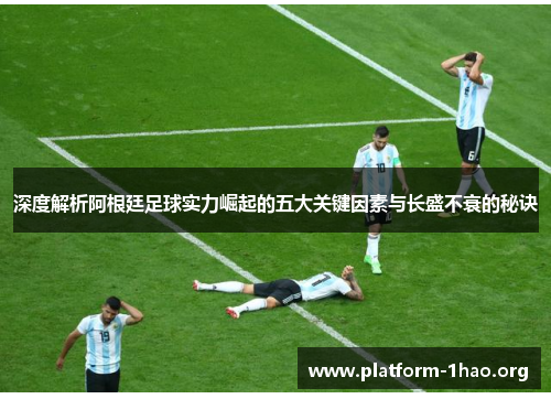 深度解析阿根廷足球实力崛起的五大关键因素与长盛不衰的秘诀 深度解析阿根廷足球实力崛起的五大关键因素与长盛不衰的秘诀
