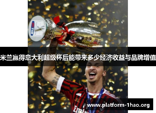 米兰赢得意大利超级杯后能带来多少经济收益与品牌增值 米兰赢得意大利超级杯后能带来多少经济收益与品牌增值