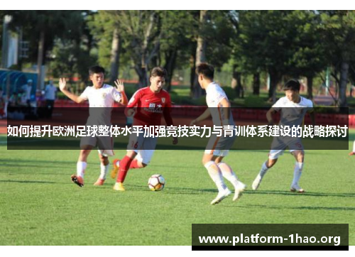 如何提升欧洲足球整体水平加强竞技实力与青训体系建设的战略探讨 如何提升欧洲足球整体水平加强竞技实力与青训体系建设的战略探讨