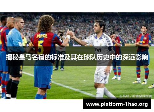 揭秘皇马名宿的标准及其在球队历史中的深远影响 揭秘皇马名宿的标准及其在球队历史中的深远影响