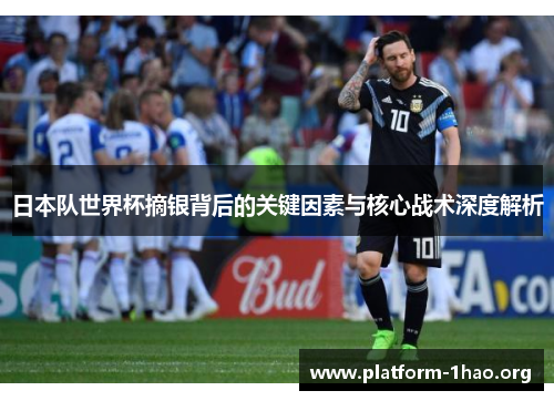 日本队世界杯摘银背后的关键因素与核心战术深度解析 日本队世界杯摘银背后的关键因素与核心战术深度解析