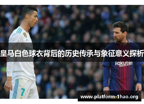 皇马白色球衣背后的历史传承与象征意义探析 皇马白色球衣背后的历史传承与象征意义探析