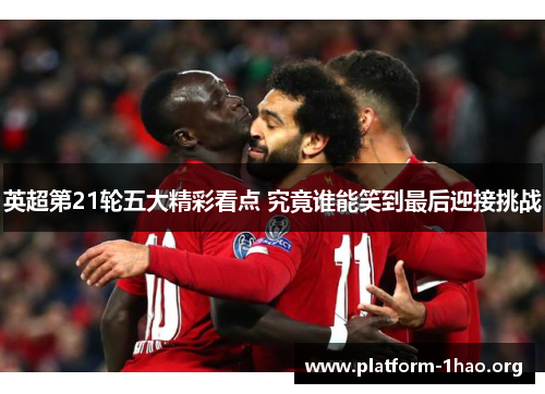 英超第21轮五大精彩看点 究竟谁能笑到最后迎接挑战 英超第21轮五大精彩看点 究竟谁能笑到最后迎接挑战