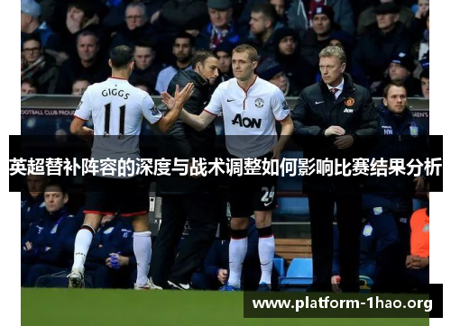 英超替补阵容的深度与战术调整如何影响比赛结果分析 英超替补阵容的深度与战术调整如何影响比赛结果分析