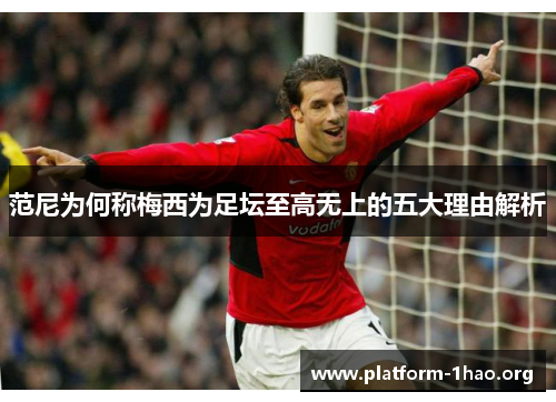 范尼为何称梅西为足坛至高无上的五大理由解析 范尼为何称梅西为足坛至高无上的五大理由解析