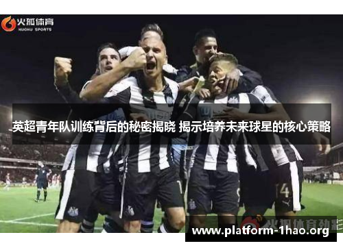 英超青年队训练背后的秘密揭晓 揭示培养未来球星的核心策略 英超青年队训练背后的秘密揭晓 揭示培养未来球星的核心策略