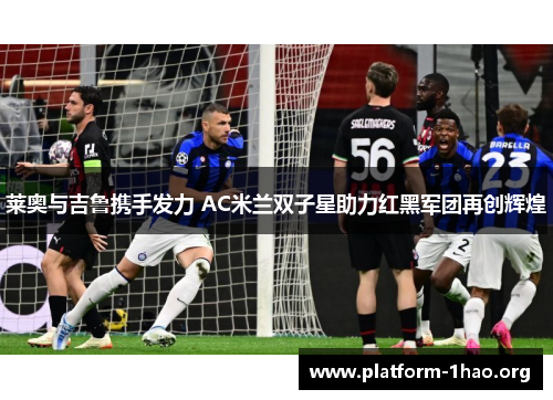 莱奥与吉鲁携手发力 AC米兰双子星助力红黑军团再创辉煌 莱奥与吉鲁携手发力 AC米兰双子星助力红黑军团再创辉煌