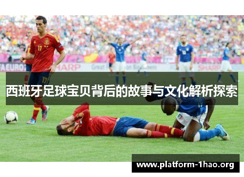 西班牙足球宝贝背后的故事与文化解析探索 西班牙足球宝贝背后的故事与文化解析探索