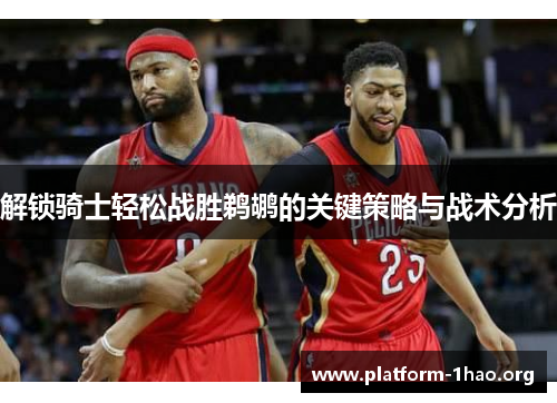 解锁骑士轻松战胜鹈鹕的关键策略与战术分析 解锁骑士轻松战胜鹈鹕的关键策略与战术分析