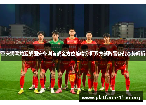 重庆铜梁龙迎战国安冬训首战全方位前瞻分析双方新阵容备战态势解析 重庆铜梁龙迎战国安冬训首战全方位前瞻分析双方新阵容备战态势解析