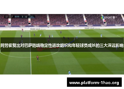 阿劳霍复出对巴萨防线稳定性进攻组织和年轻球员成长的三大深远影响 阿劳霍复出对巴萨防线稳定性进攻组织和年轻球员成长的三大深远影响