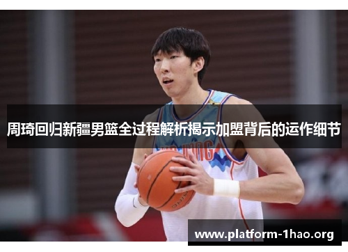 周琦回归新疆男篮全过程解析揭示加盟背后的运作细节