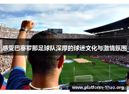 感受巴塞罗那足球队深厚的球迷文化与激情氛围 感受巴塞罗那足球队深厚的球迷文化与激情氛围
