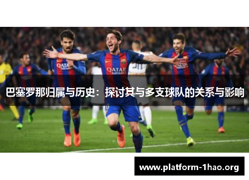 巴塞罗那归属与历史:探讨其与多支球队的关系与影响 巴塞罗那归属与历史:探讨其与多支球队的关系与影响