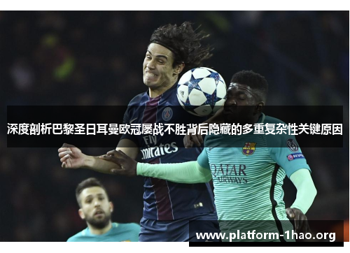 深度剖析巴黎圣日耳曼欧冠屡战不胜背后隐藏的多重复杂性关键原因