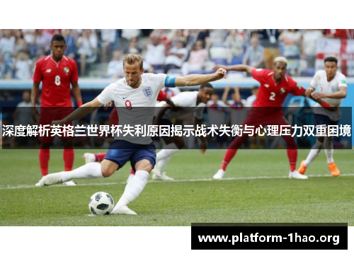 深度解析英格兰世界杯失利原因揭示战术失衡与心理压力双重困境